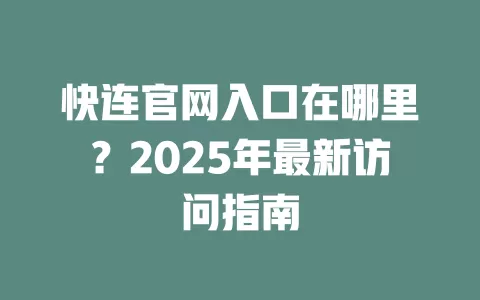 快连官网入口在哪里？2025年最新访问指南 一