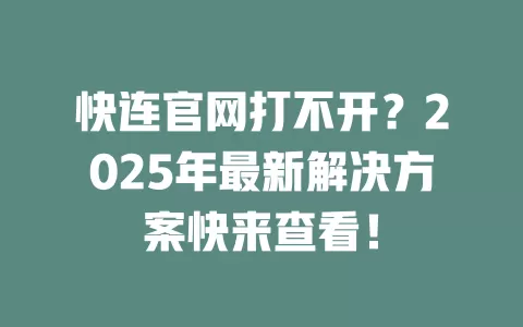 快连官网打不开？2025年最新解决方案快来查看！ 一
