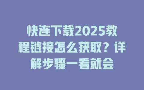 快连下载2025教程链接怎么获取？详解步骤一看就会 一