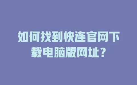 如何找到快连官网下载电脑版网址？ 一