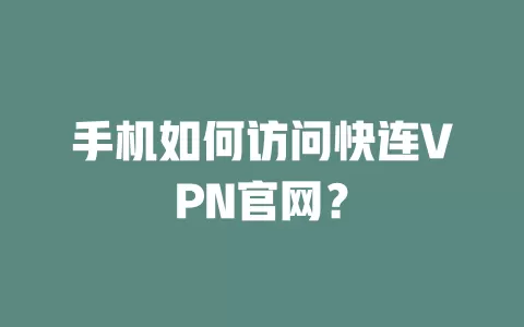 手机如何访问快连VPN官网？ 一