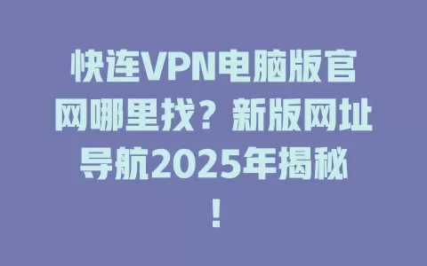 快连VPN电脑版官网哪里找？新版网址导航2025年揭秘！ 一
