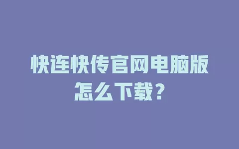 快连快传官网电脑版怎么下载？ 一