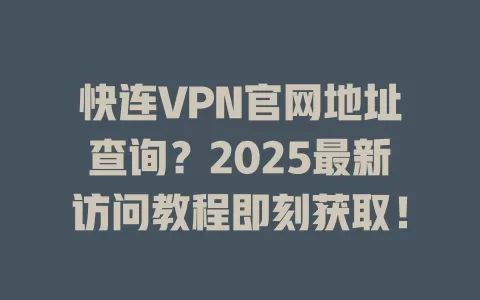 快连VPN官网地址查询？2025最新访问教程即刻获取！ 一
