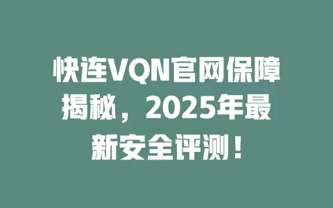 快连VQN官网保障揭秘,2025年最新安全评测! 1 快连VQN官网保障揭秘,2025年最新安全评测! 一