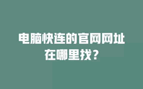 电脑快连的官网网址在哪里找? 1 电脑快连的官网网址在哪里找? 一