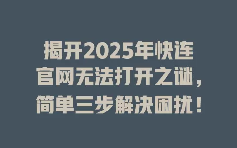 揭开2025年快连官网无法打开之谜，简单三步解决困扰！ 一