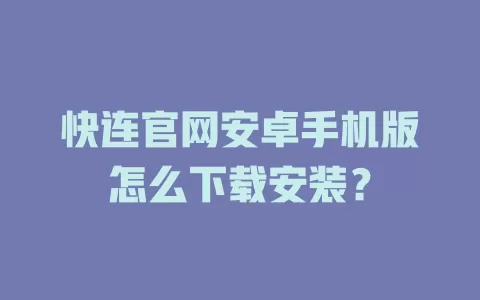 快连官网安卓手机版怎么下载安装？ 一