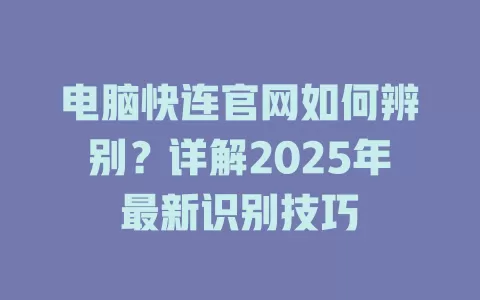 电脑快连官网如何辨别？详解2025年最新识别技巧 一