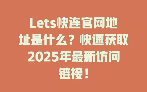 Lets快连官网地址是什么？快速获取2025年最新访问链接！ 一
