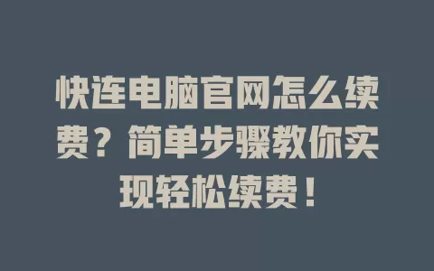 快连电脑官网怎么续费？简单步骤教你实现轻松续费！ 一