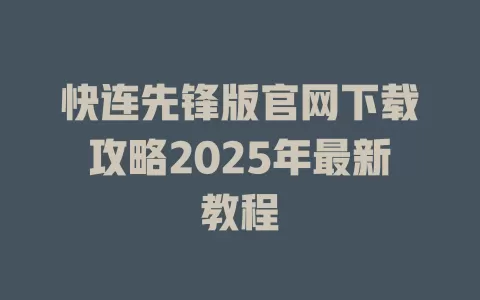 快连先锋版官网下载攻略2025年最新教程 1 快连先锋版官网下载攻略2025年最新教程 一