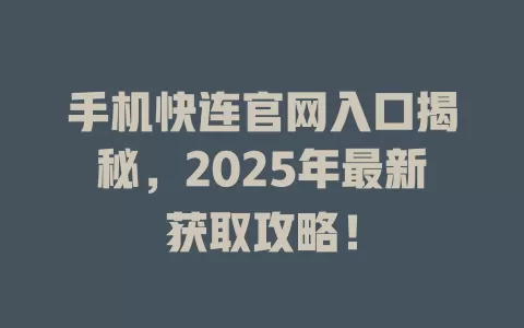 手机快连官网入口揭秘，2025年最新获取攻略！ 一