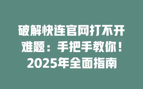 破解快连官网打不开难题：手把手教你！2025年全面指南 一