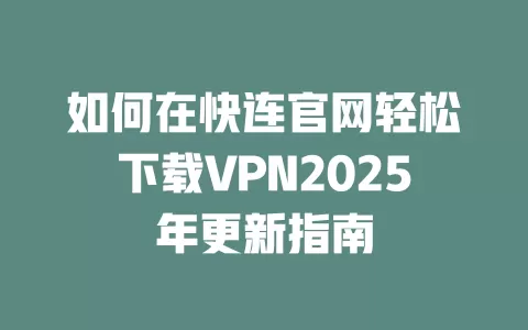 如何在快连官网轻松下载VPN2025年更新指南 一