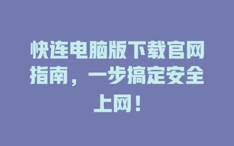 快连电脑版下载官网指南，一步搞定安全上网！ 一