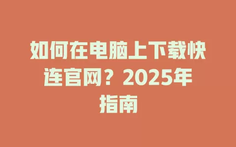 如何在电脑上下载快连官网？2025年指南 一