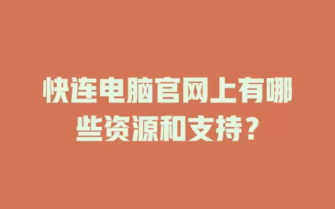 快连电脑官网上有哪些资源和支持? 1 快连电脑官网上有哪些资源和支持? 一