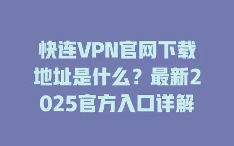 快连VPN官网下载地址是什么？最新2025官方入口详解 一