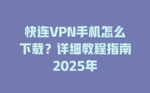 快连VPN手机怎么下载？详细教程指南2025年 一