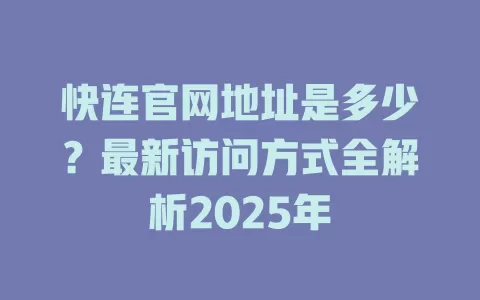 快连官网地址是多少？最新访问方式全解析2025年 一