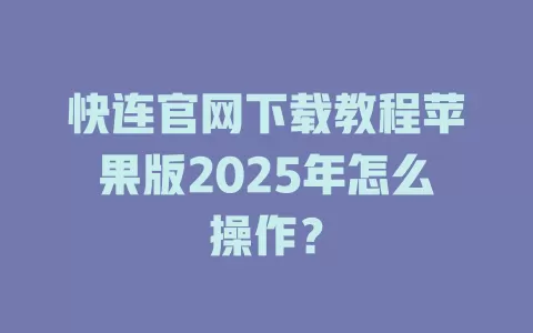 快连官网下载教程苹果版2025年怎么操作? 1 快连官网下载教程苹果版2025年怎么操作? 一