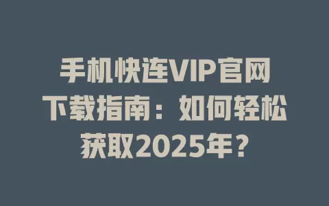 手机快连VIP官网下载指南：如何轻松获取2025年？ 一