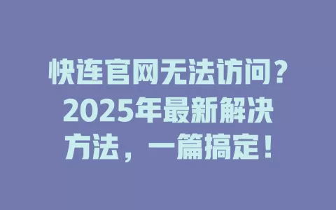 快连官网无法访问？2025年最新解决方法，一篇搞定！ 一